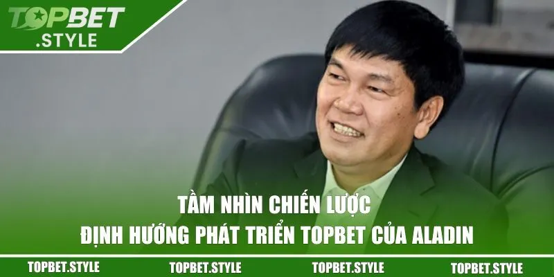 Tầm nhìn chiến lược và định hướng phát triển TOPBET của Aladin